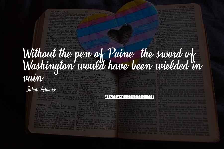 John Adams Quotes: Without the pen of Paine, the sword of Washington would have been wielded in vain.