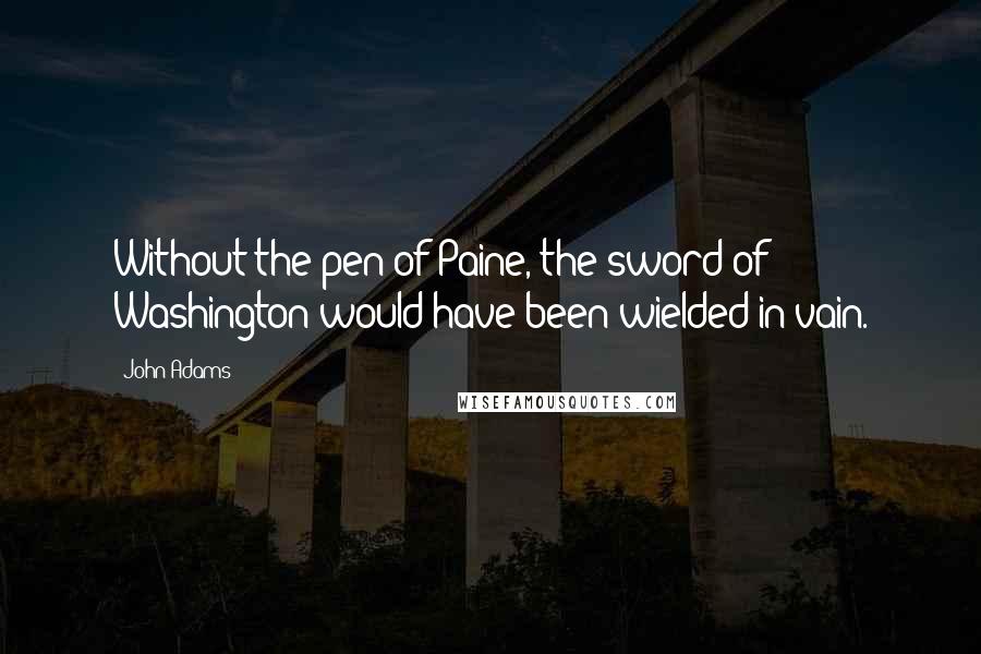 John Adams Quotes: Without the pen of Paine, the sword of Washington would have been wielded in vain.