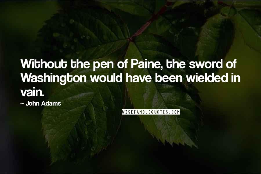 John Adams Quotes: Without the pen of Paine, the sword of Washington would have been wielded in vain.