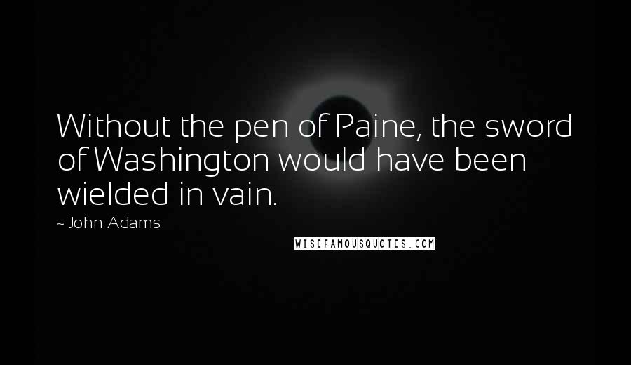 John Adams Quotes: Without the pen of Paine, the sword of Washington would have been wielded in vain.