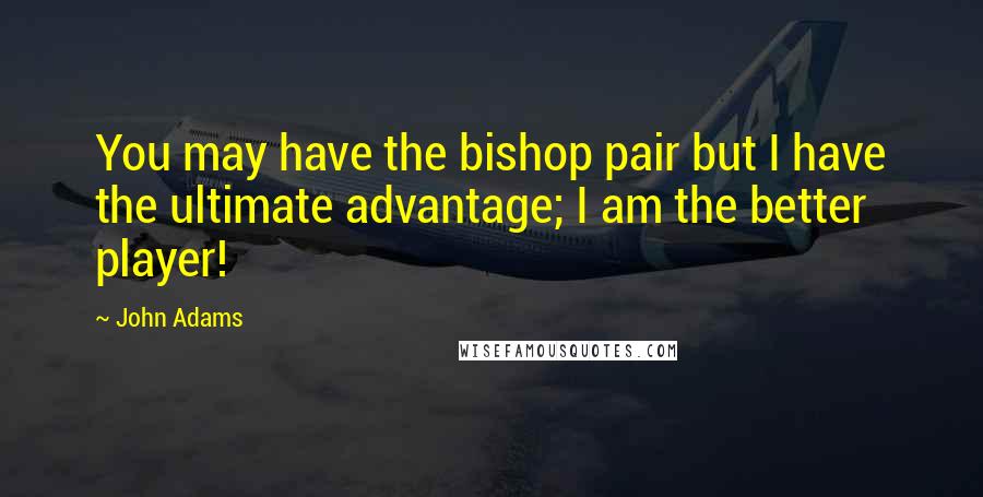 John Adams Quotes: You may have the bishop pair but I have the ultimate advantage; I am the better player!