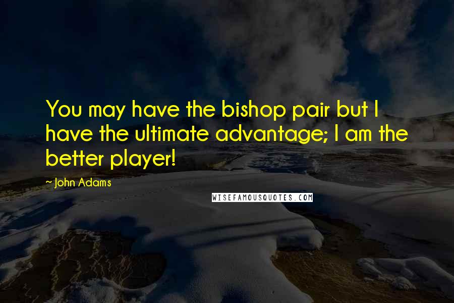 John Adams Quotes: You may have the bishop pair but I have the ultimate advantage; I am the better player!