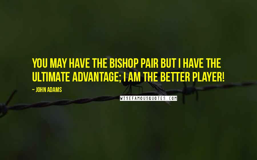 John Adams Quotes: You may have the bishop pair but I have the ultimate advantage; I am the better player!