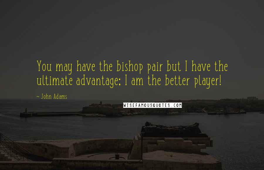 John Adams Quotes: You may have the bishop pair but I have the ultimate advantage; I am the better player!