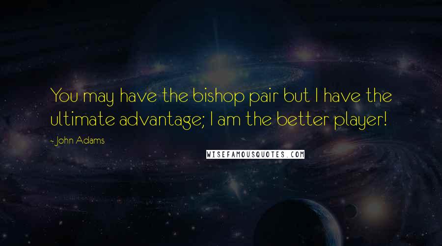 John Adams Quotes: You may have the bishop pair but I have the ultimate advantage; I am the better player!