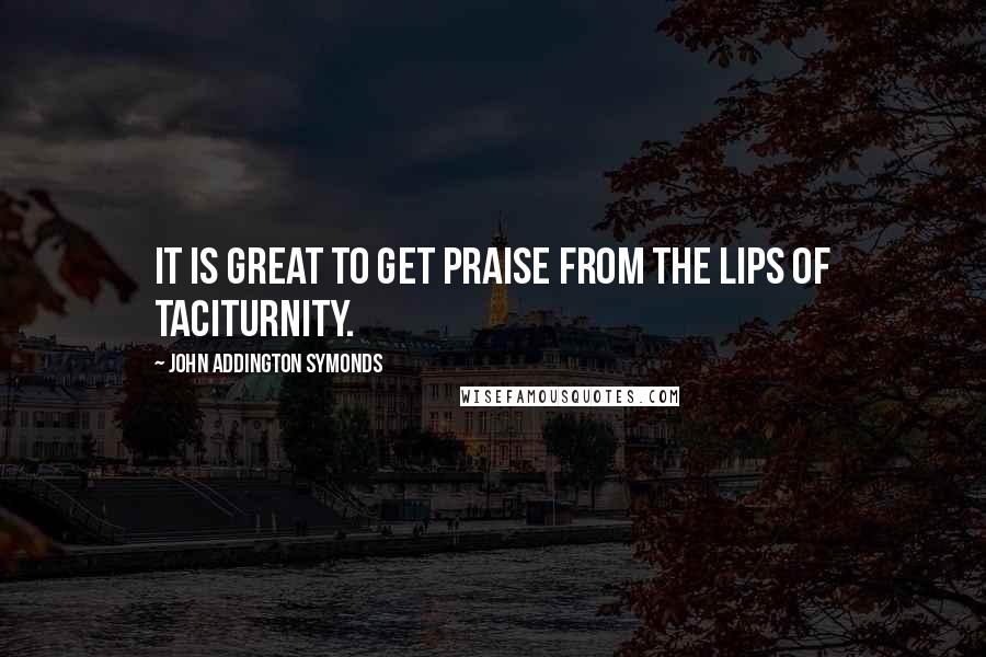John Addington Symonds Quotes: It is great to get praise from the lips of taciturnity.