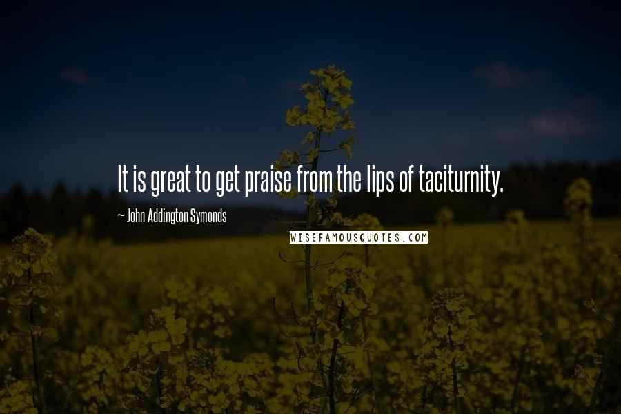John Addington Symonds Quotes: It is great to get praise from the lips of taciturnity.