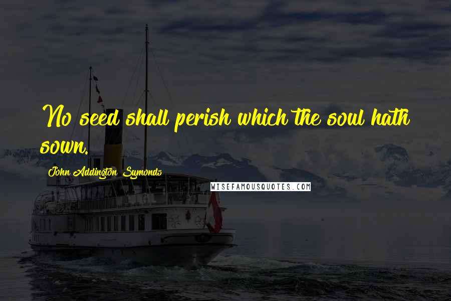 John Addington Symonds Quotes: No seed shall perish which the soul hath sown.