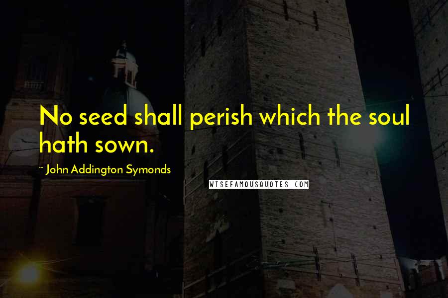 John Addington Symonds Quotes: No seed shall perish which the soul hath sown.