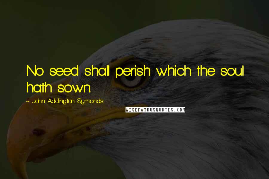 John Addington Symonds Quotes: No seed shall perish which the soul hath sown.