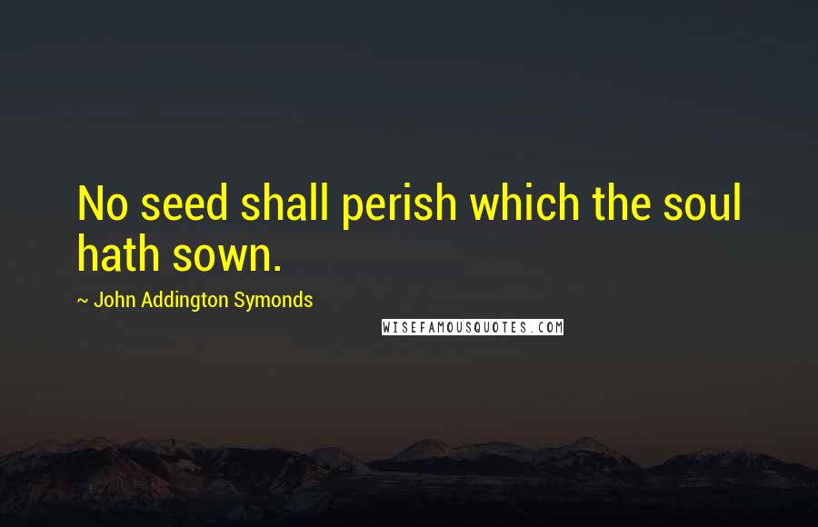 John Addington Symonds Quotes: No seed shall perish which the soul hath sown.