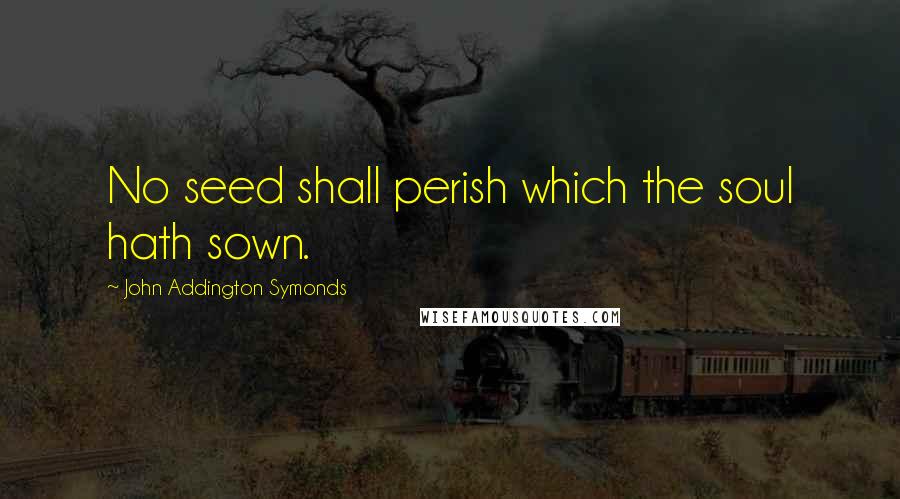 John Addington Symonds Quotes: No seed shall perish which the soul hath sown.