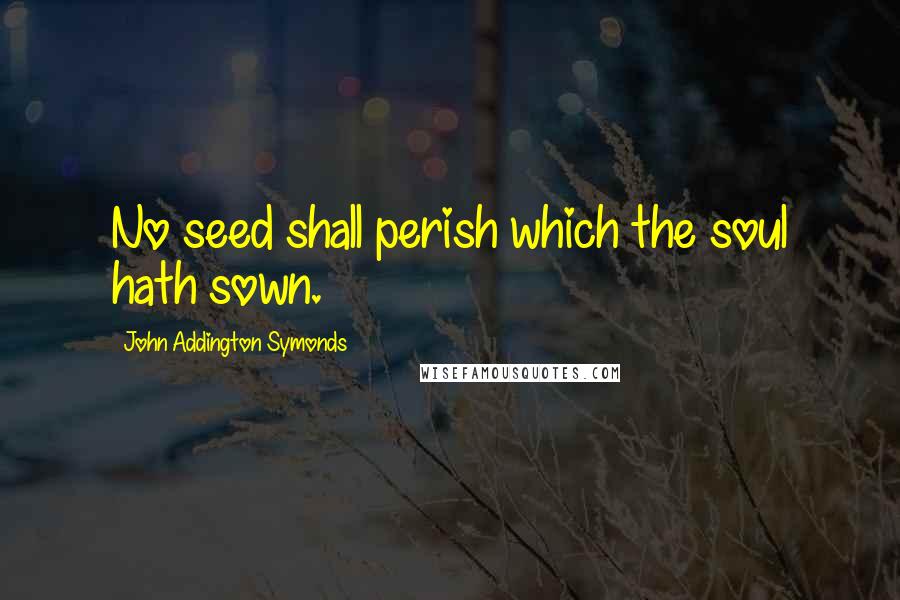 John Addington Symonds Quotes: No seed shall perish which the soul hath sown.