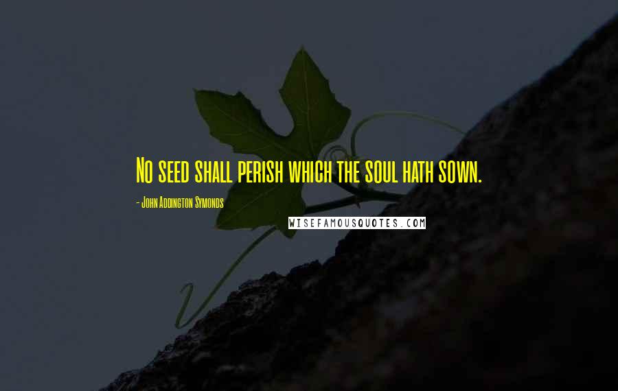 John Addington Symonds Quotes: No seed shall perish which the soul hath sown.