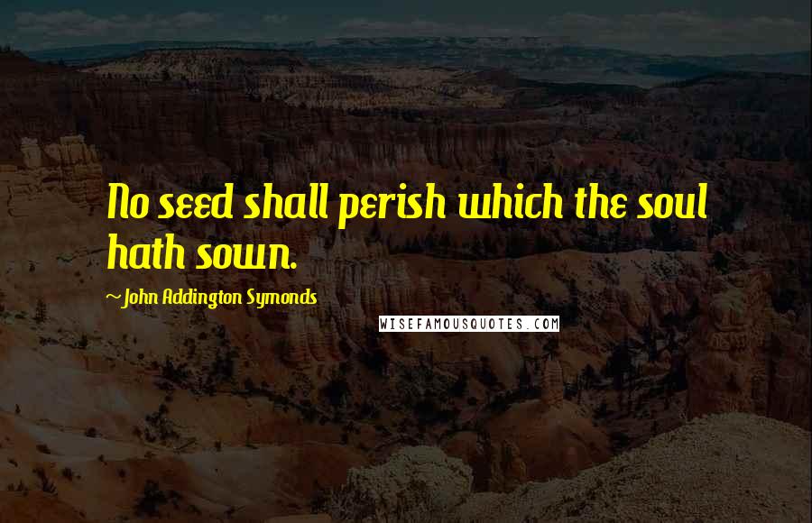 John Addington Symonds Quotes: No seed shall perish which the soul hath sown.