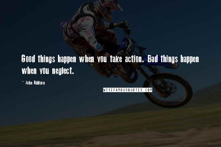 John Addison Quotes: Good things happen when you take action. Bad things happen when you neglect.