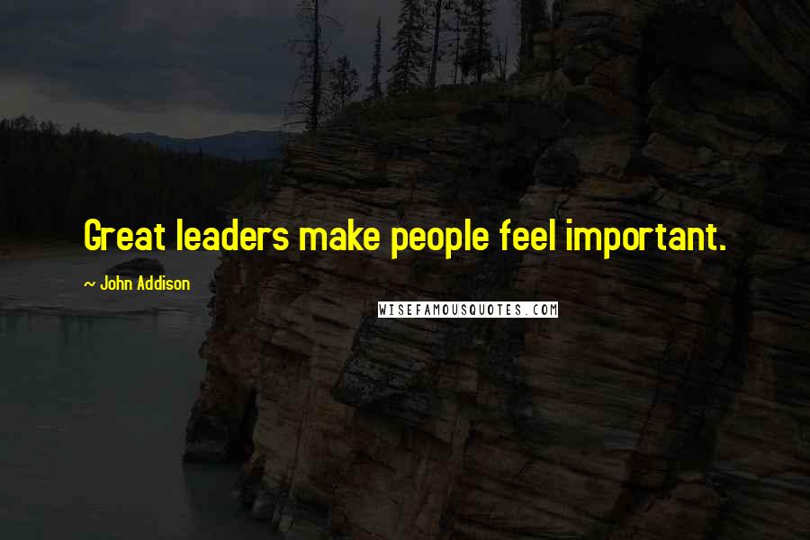 John Addison Quotes: Great leaders make people feel important.