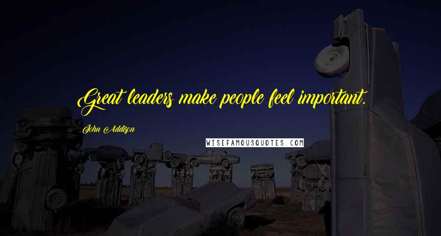 John Addison Quotes: Great leaders make people feel important.