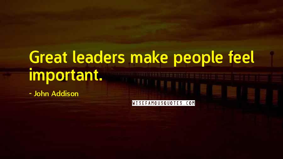 John Addison Quotes: Great leaders make people feel important.