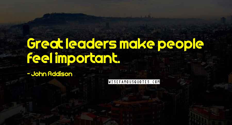 John Addison Quotes: Great leaders make people feel important.