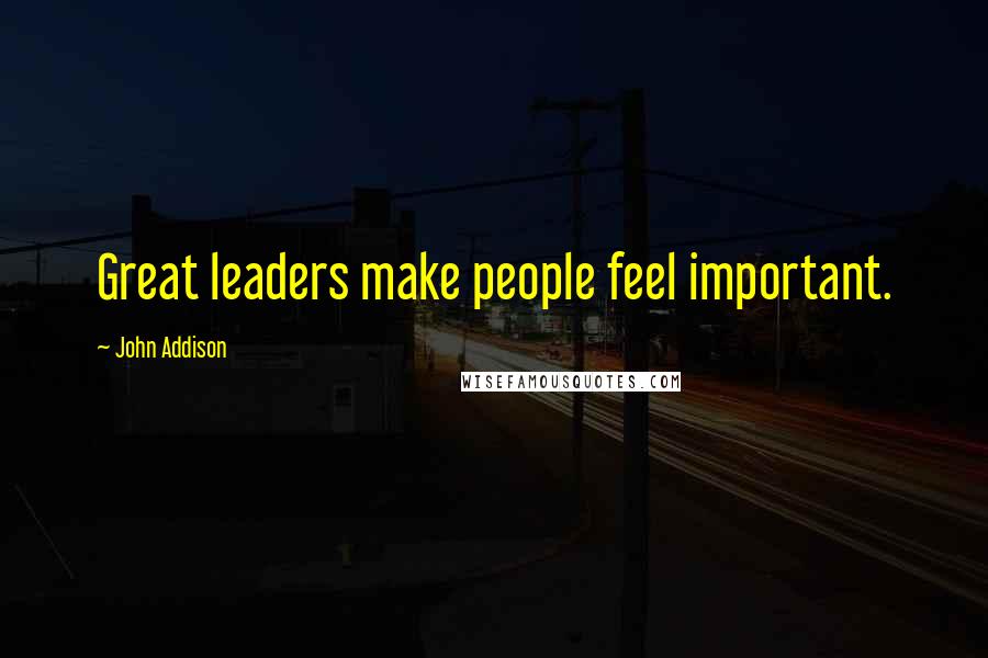 John Addison Quotes: Great leaders make people feel important.