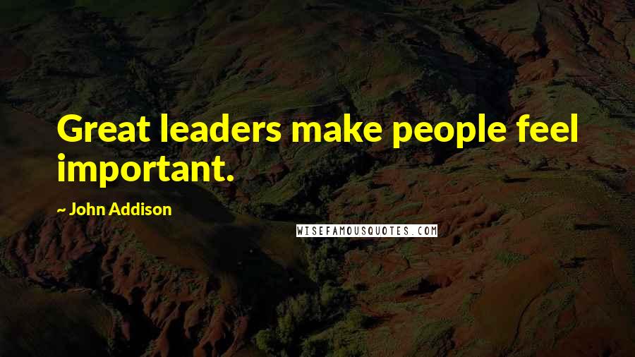 John Addison Quotes: Great leaders make people feel important.