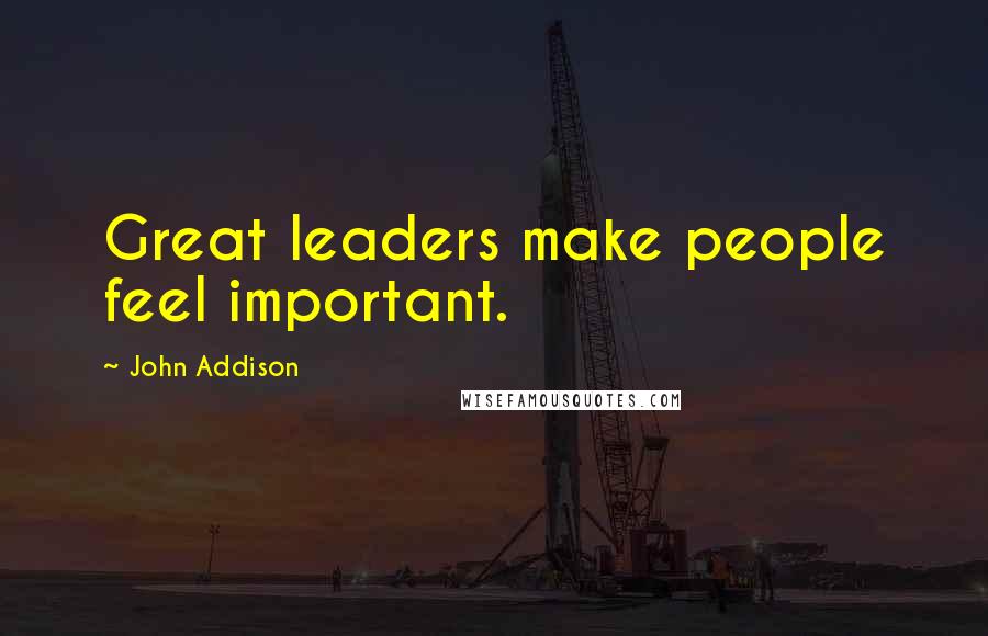 John Addison Quotes: Great leaders make people feel important.