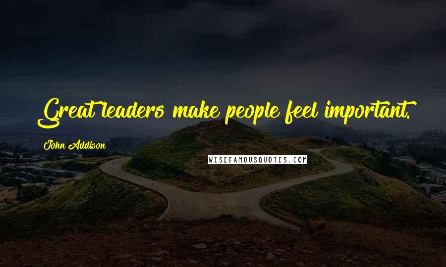 John Addison Quotes: Great leaders make people feel important.