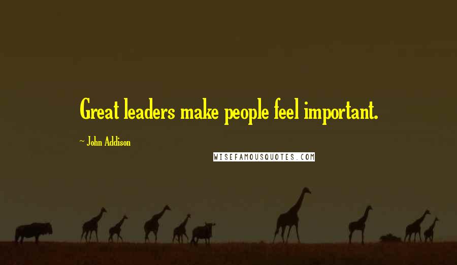 John Addison Quotes: Great leaders make people feel important.