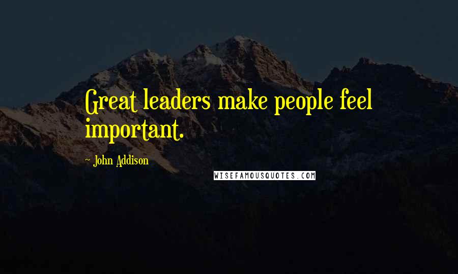 John Addison Quotes: Great leaders make people feel important.