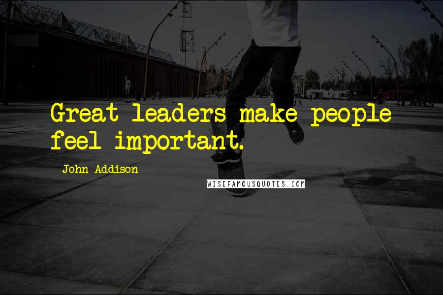 John Addison Quotes: Great leaders make people feel important.