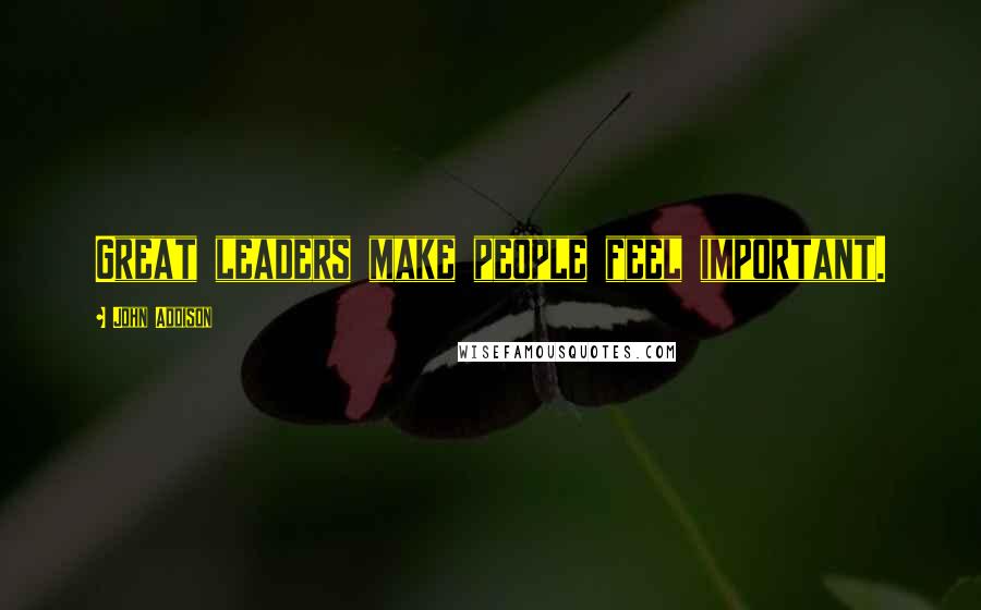 John Addison Quotes: Great leaders make people feel important.