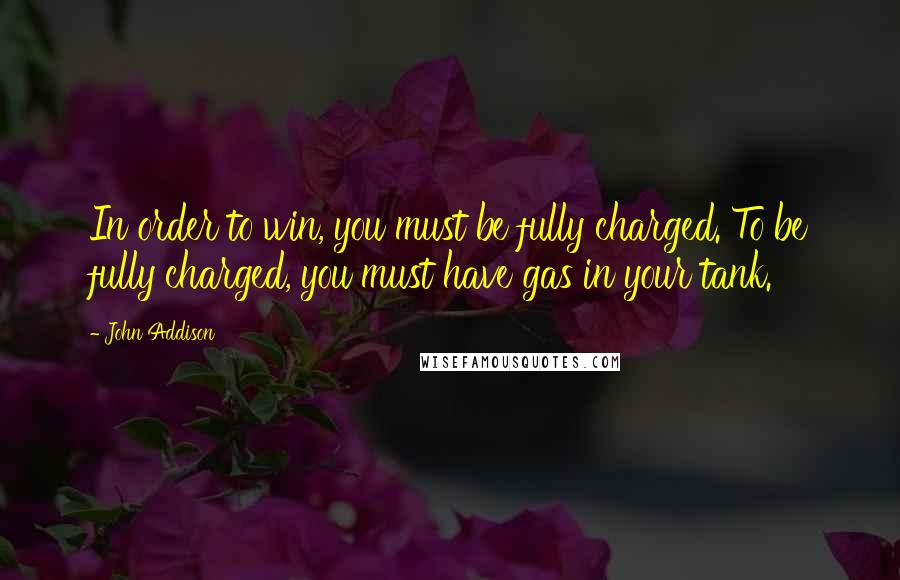 John Addison Quotes: In order to win, you must be fully charged. To be fully charged, you must have gas in your tank.
