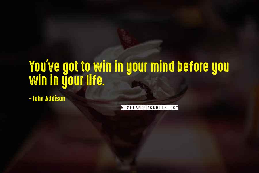 John Addison Quotes: You've got to win in your mind before you win in your life.