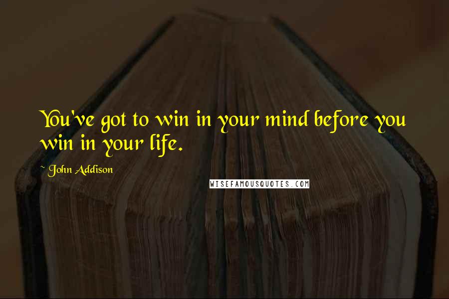 John Addison Quotes: You've got to win in your mind before you win in your life.