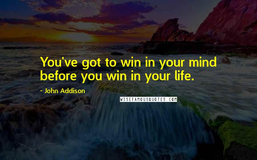 John Addison Quotes: You've got to win in your mind before you win in your life.