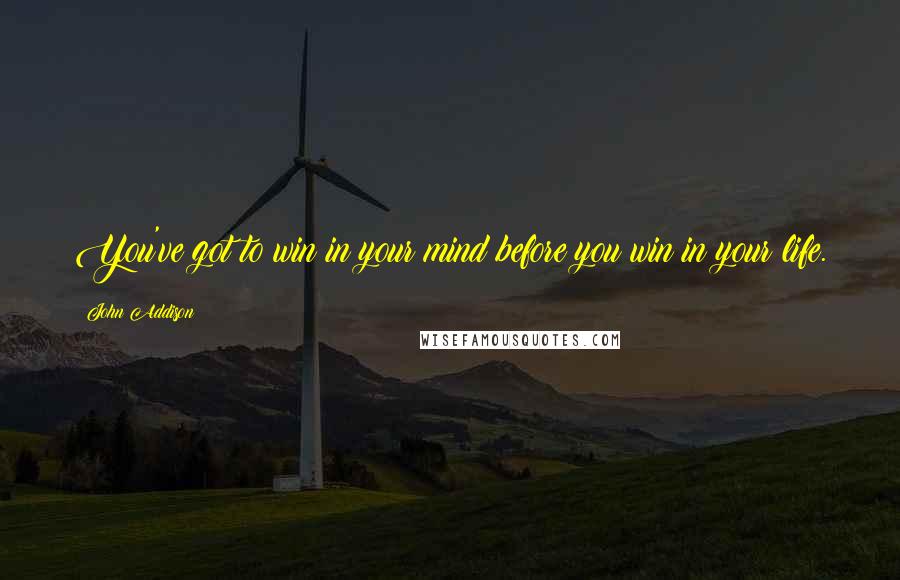 John Addison Quotes: You've got to win in your mind before you win in your life.