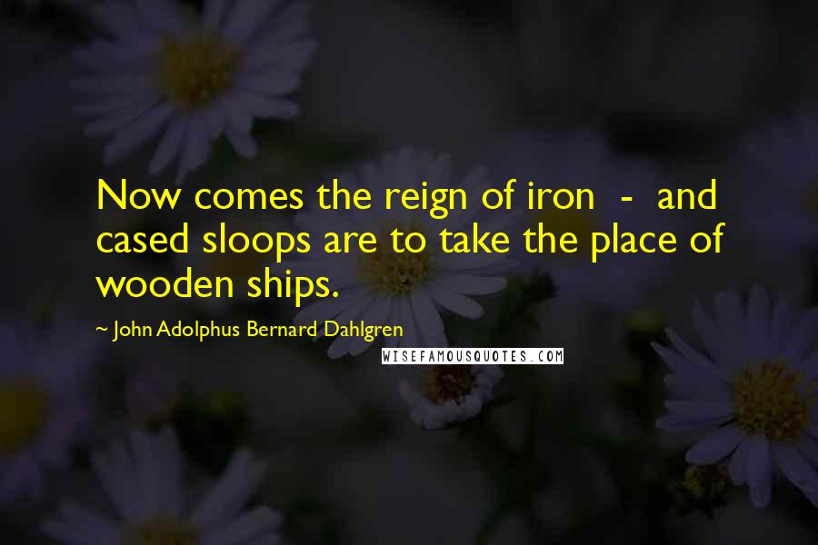 John Adolphus Bernard Dahlgren Quotes: Now comes the reign of iron - and cased sloops are to take the place of wooden ships.