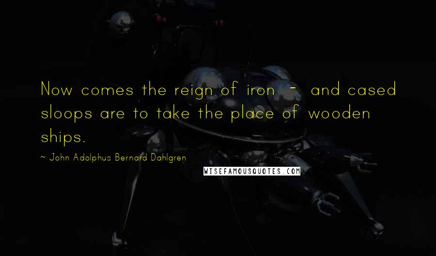 John Adolphus Bernard Dahlgren Quotes: Now comes the reign of iron - and cased sloops are to take the place of wooden ships.