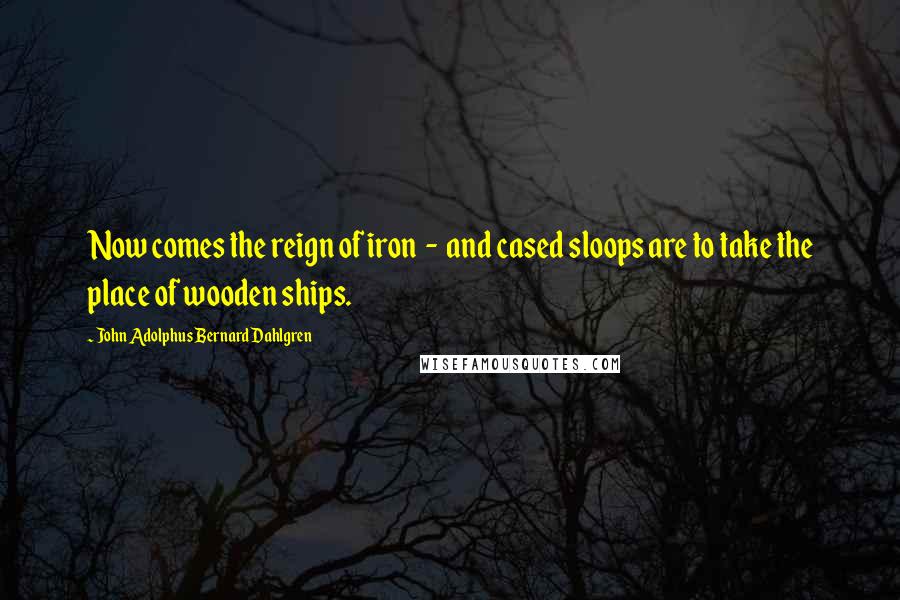 John Adolphus Bernard Dahlgren Quotes: Now comes the reign of iron  -  and cased sloops are to take the place of wooden ships.