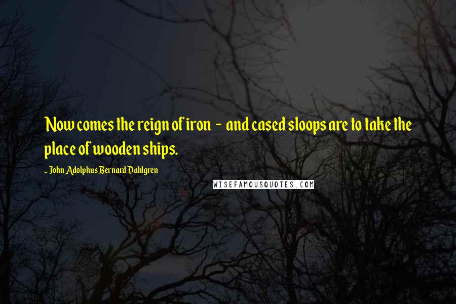 John Adolphus Bernard Dahlgren Quotes: Now comes the reign of iron - and cased sloops are to take the place of wooden ships.