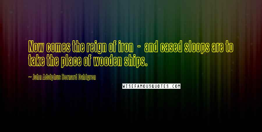 John Adolphus Bernard Dahlgren Quotes: Now comes the reign of iron  -  and cased sloops are to take the place of wooden ships.