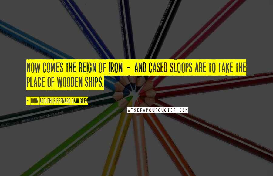 John Adolphus Bernard Dahlgren Quotes: Now comes the reign of iron  -  and cased sloops are to take the place of wooden ships.