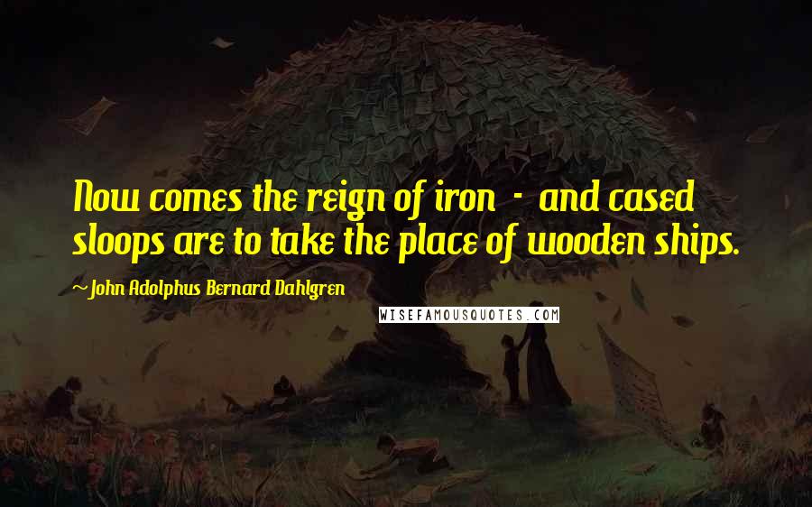 John Adolphus Bernard Dahlgren Quotes: Now comes the reign of iron - and cased sloops are to take the place of wooden ships.