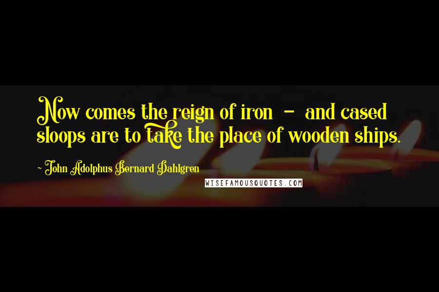 John Adolphus Bernard Dahlgren Quotes: Now comes the reign of iron  -  and cased sloops are to take the place of wooden ships.