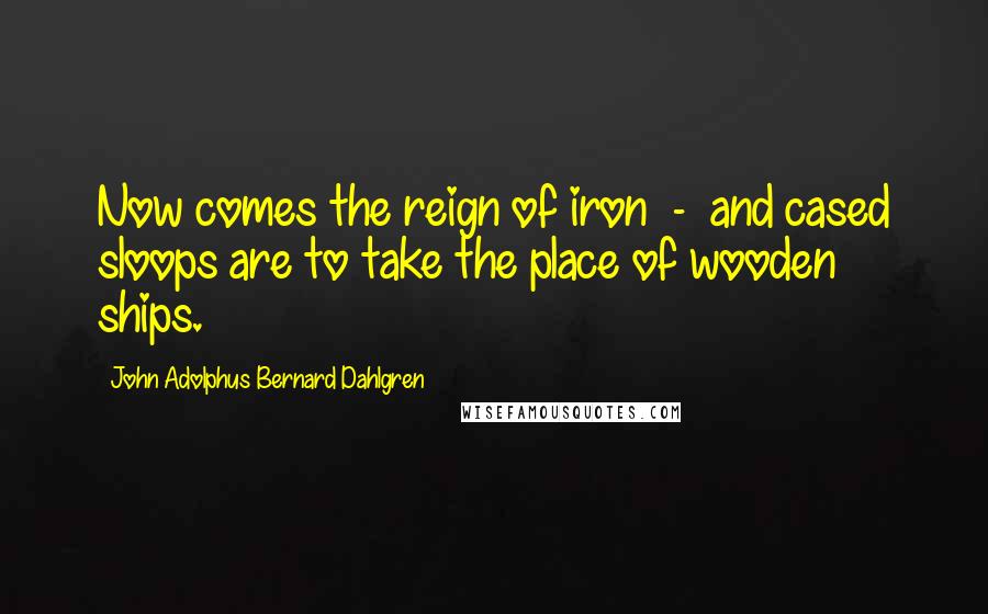 John Adolphus Bernard Dahlgren Quotes: Now comes the reign of iron - and cased sloops are to take the place of wooden ships.
