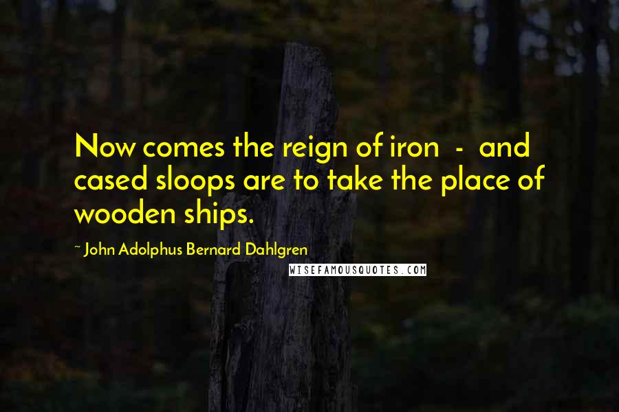 John Adolphus Bernard Dahlgren Quotes: Now comes the reign of iron  -  and cased sloops are to take the place of wooden ships.