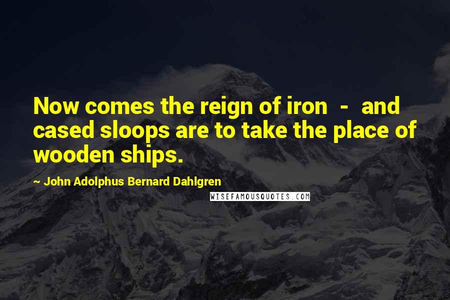 John Adolphus Bernard Dahlgren Quotes: Now comes the reign of iron  -  and cased sloops are to take the place of wooden ships.