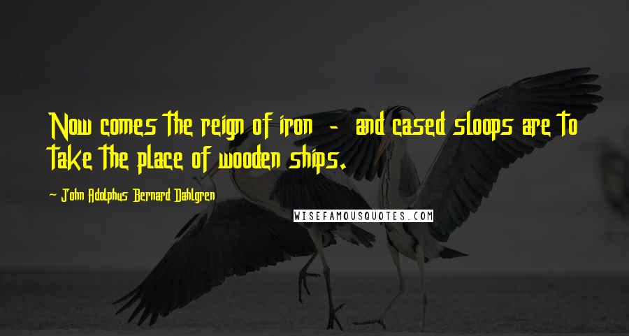 John Adolphus Bernard Dahlgren Quotes: Now comes the reign of iron - and cased sloops are to take the place of wooden ships.
