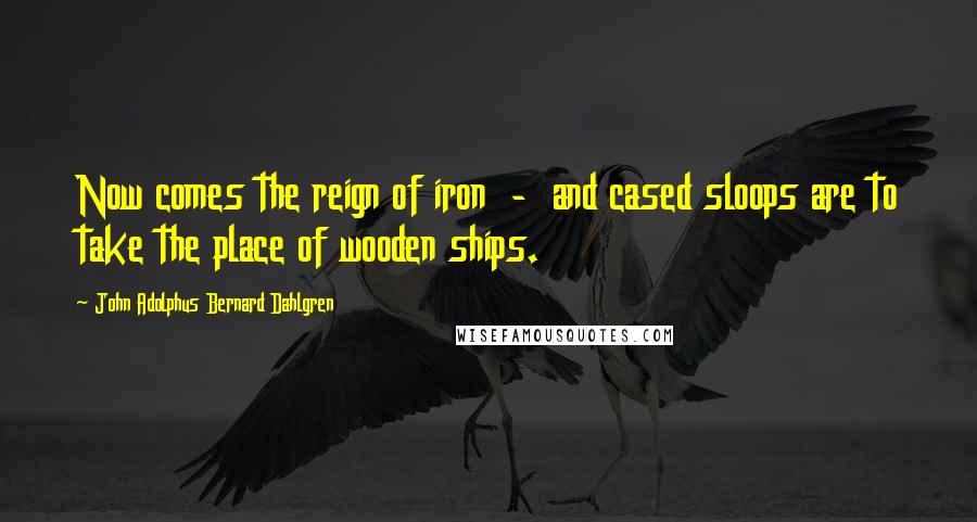 John Adolphus Bernard Dahlgren Quotes: Now comes the reign of iron  -  and cased sloops are to take the place of wooden ships.